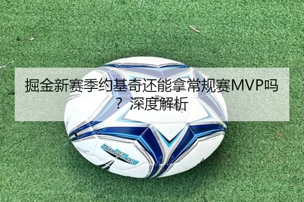 掘金新赛季约基奇还能拿常规赛MVP吗？深度解析