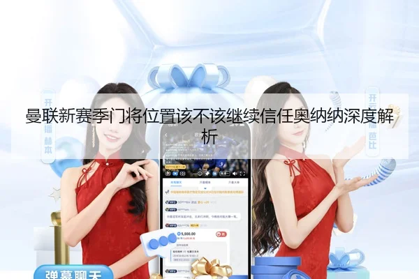 曼联新赛季门将位置该不该继续信任奥纳纳深度解析