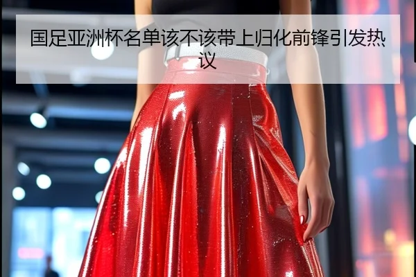 国足亚洲杯名单该不该带上归化前锋引发热议