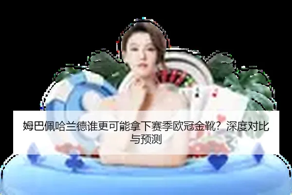 姆巴佩哈兰德谁更可能拿下赛季欧冠金靴？深度对比与预测
