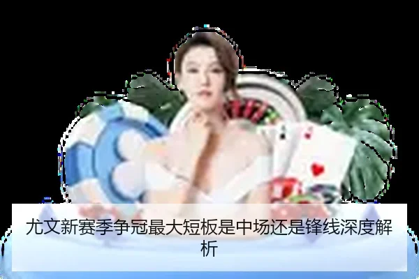 尤文新赛季争冠最大短板是中场还是锋线深度解析