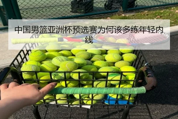 中国男篮亚洲杯预选赛为何该多练年轻内线